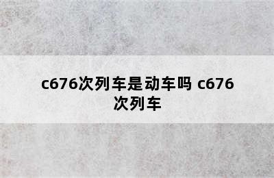 c676次列车是动车吗 c676次列车